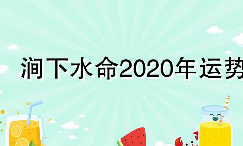 涧下水命2020年运势 那年是涧下水命