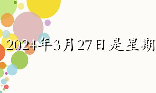 2024年3月27日是星期几 2024年3月是什么月