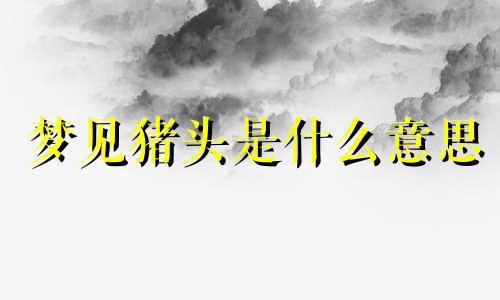 梦见猪头是什么意思 周公解梦