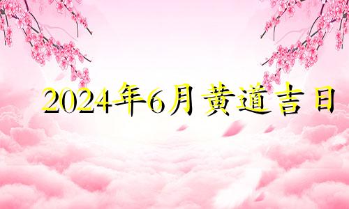 2024年6月黄道吉日 2024年6月星历表