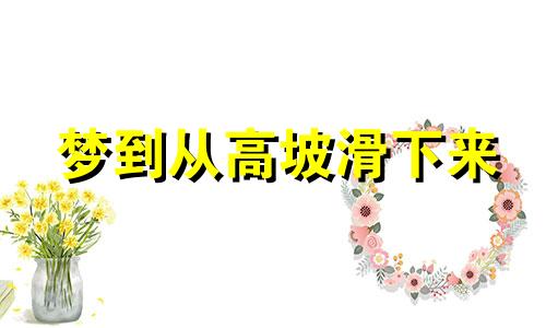 梦到从高坡滑下来 梦见从高坡一直往下滑