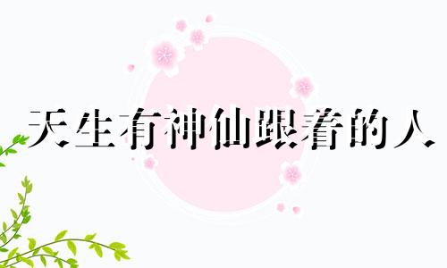 天生有神仙跟着的人 天界下凡的人的性格是什么