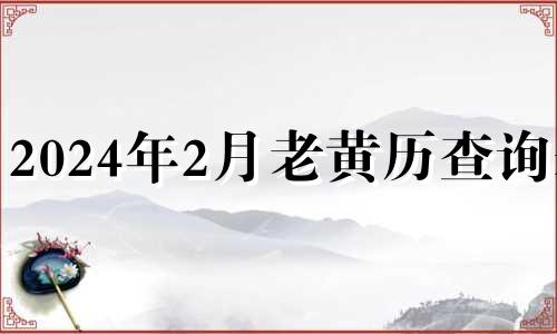 2024年2月老黄历查询表 2024年2月老黄历查询订婚吉日