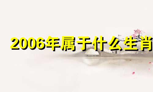 2006年属于什么生肖? 请问2006年属什么生肖