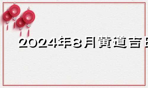 2024年8月黄道吉日 2024年8月结婚吉日