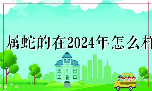 属蛇的在2024年怎么样 属蛇2024年是什么命