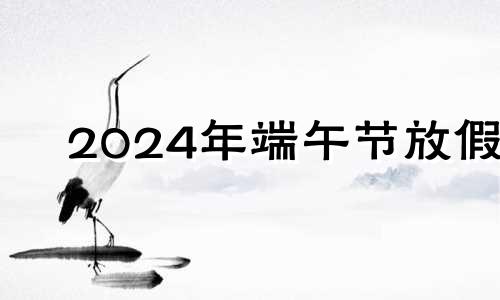 2024年端午节放假 2o2l端午节放假几天