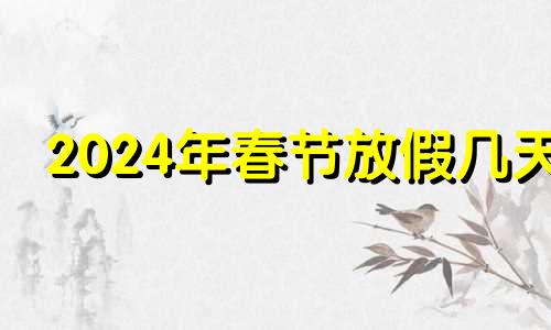 2024年春节放假几天 2024年春节是几月几号几点