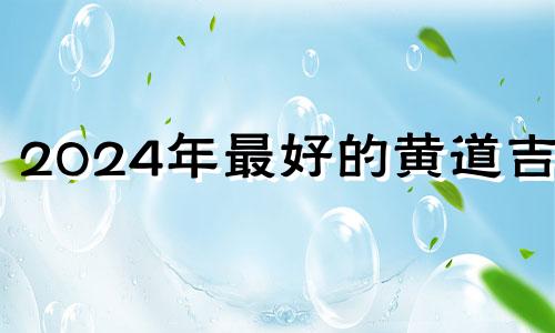 2024年最好的黄道吉日 2024年老黄历查询