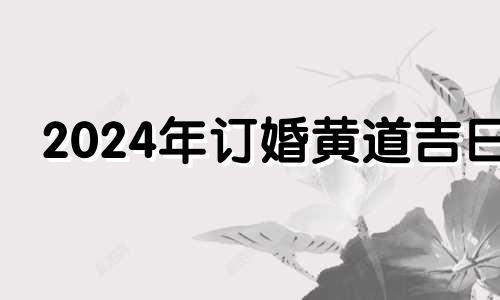 2024年订婚黄道吉日 2024年结婚有什么寓意吗