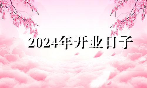 2024年开业日子 2024关门