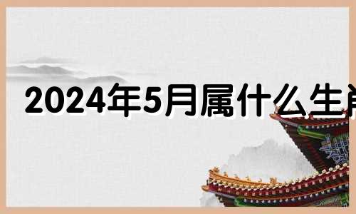 2024年5月属什么生肖 2024年每月五行对照表