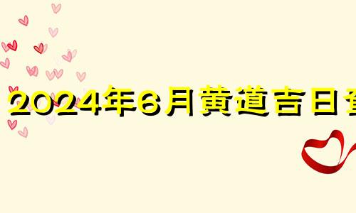 2024年6月黄道吉日查询 2024年5月结婚黄道吉日查询