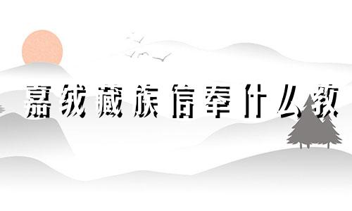 嘉绒藏族信奉什么教 藏族信奉什么教养