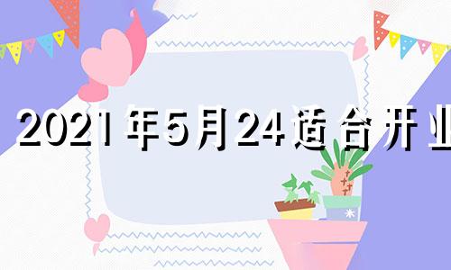 2021年5月24适合开业吗 202l年4月那天开业好