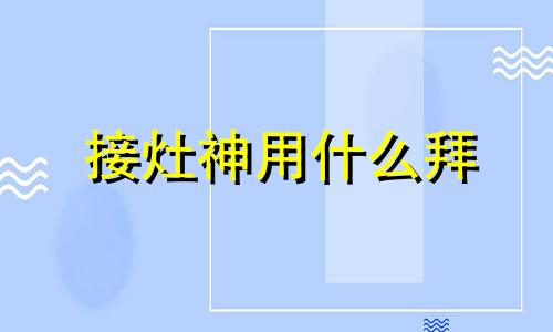 接灶神用什么拜 拜灶神爷说的话