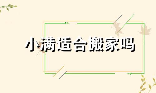 小满适合搬家吗 2021年小满节气具体时间