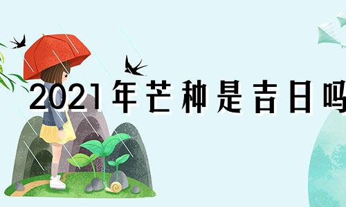 2021年芒种是吉日吗 2021年芒种这天日子好吗