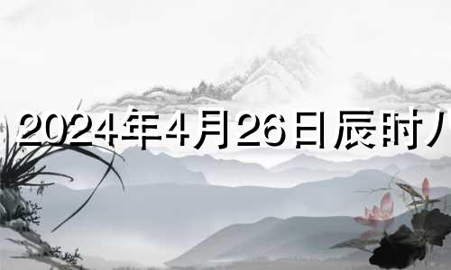 2024年4月26日辰时八字 2024年4月属什么生肖