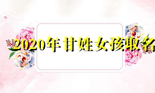 2020年甘姓女孩取名 甘姓女孩取名顺口好听名字