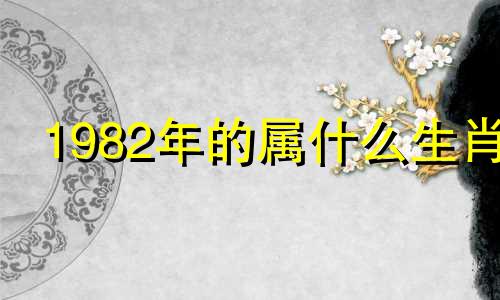 1982年的属什么生肖 1982年的属什么的多大了