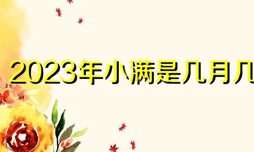 2023年小满是几月几号 2022年小满是几月几号