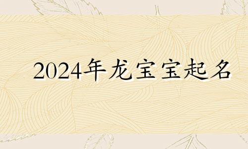 2024年龙宝宝起名 2024年属龙女宝取什么名字好