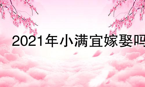 2021年小满宜嫁娶吗 2022年小满可以结婚吗