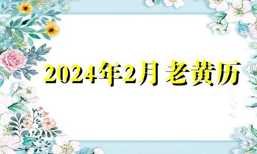 2024年2月老黄历 宜嫁娶 2024年农历2月结婚吉日查询