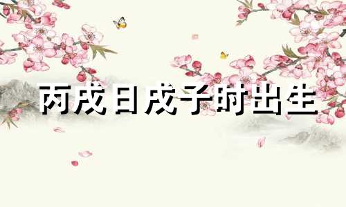 丙戌日戌子时出生 丙戌日生于戊子时