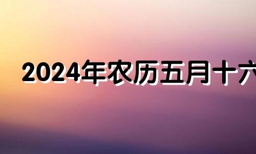 2024年农历五月十六 2024年农历五月十一是几号