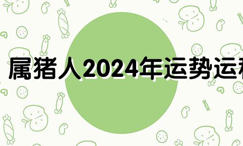 属猪人2024年运势运程 属猪2024年运势及运程及每月运势