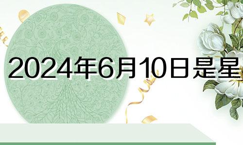 2024年6月10日是星期几 2024年6月20号