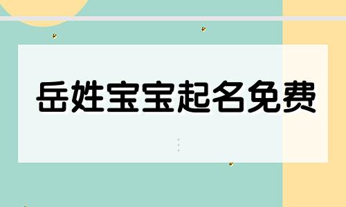 岳姓宝宝起名免费 2021年岳姓男孩最佳取名