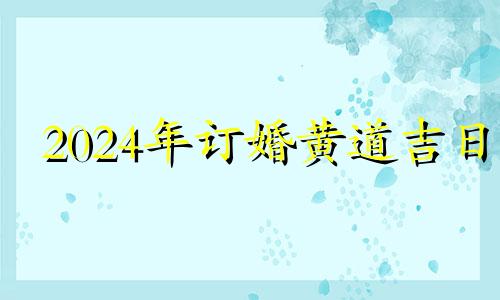 2024年订婚黄道吉日 2024年2月结婚吉日