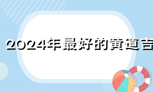 2024年最好的黄道吉日 2024年的黄历