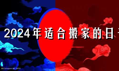 2024年适合搬家的日子 2024年1月搬家吉日一览表