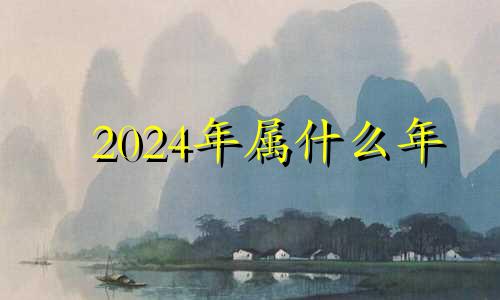 2024年属什么年 2024年属什么年五行属什么