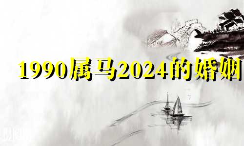 1990属马2024的婚姻男 90属马二次婚姻在几岁