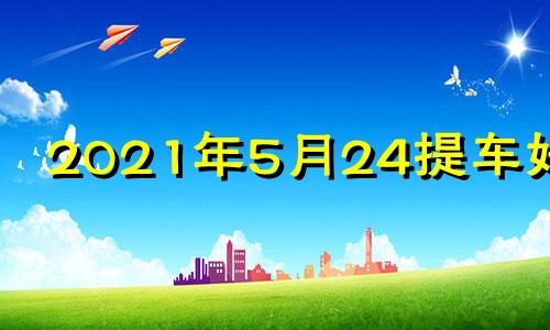 2021年5月24提车好吗 5月14适合提车吗