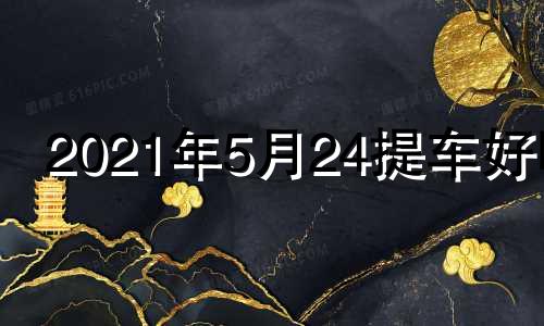 2021年5月24提车好吗 2021年5月24号提车日子好不好