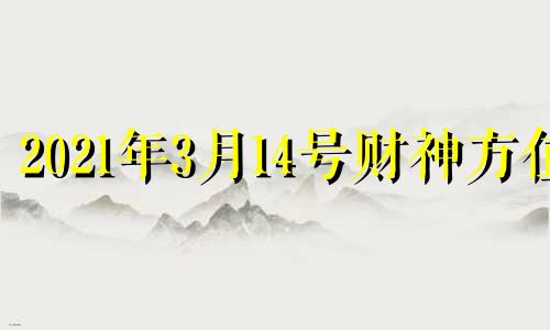 2021年3月14号财神方位 2021年3月24财神