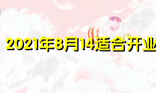 2021年8月14适合开业吗 2021年8月14号适合开业吗?