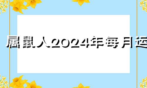 属鼠人2024年每月运势 2024年属鼠人的运势