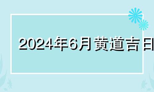 2024年6月黄道吉日 2024年6月14号