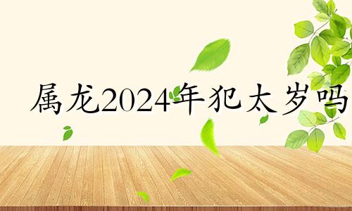 属龙2024年犯太岁吗 2024年属龙百年难遇