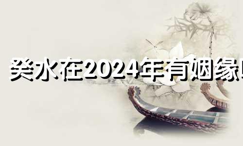 癸水在2024年有姻缘吗 癸水在2022