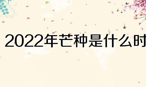 2022年芒种是什么时候 2022年芒种是个吉利日子吗