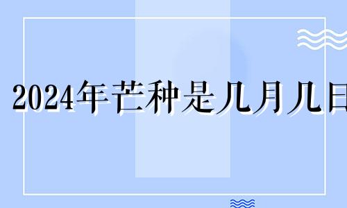 2024年芒种是几月几日 2024年结婚有什么寓意吗