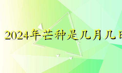 2024年芒种是几月几日 2021年芒种节气是哪一天?